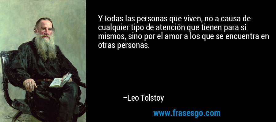 Y todas las personas que viven, no a causa de cualquier tipo de atención que tienen para sí mismos, sino por el amor a los que se encuentra en otras personas. – Leo Tolstoy
