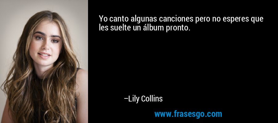 Yo canto algunas canciones pero no esperes que les suelte un álbum pronto. – Lily Collins
