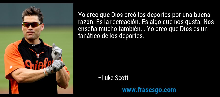 Yo creo que Dios creó los deportes por una buena razón. Es la recreación. Es algo que nos gusta. Nos enseña mucho también... Yo creo que Dios es un fanático de los deportes. – Luke Scott