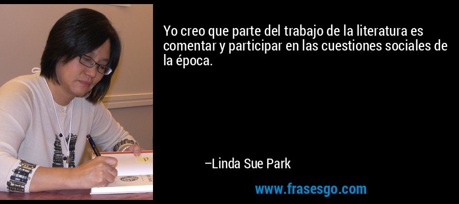 Yo creo que parte del trabajo de la literatura es comentar y participar en las cuestiones sociales de la época. – Linda Sue Park