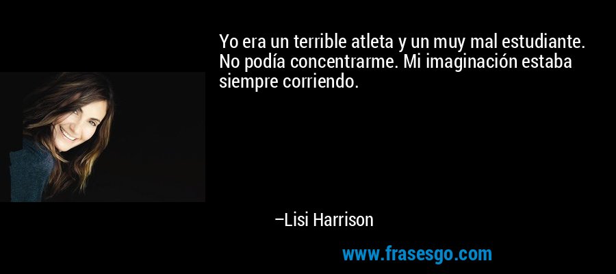 Yo era un terrible atleta y un muy mal estudiante. No podía concentrarme. Mi imaginación estaba siempre corriendo. – Lisi Harrison