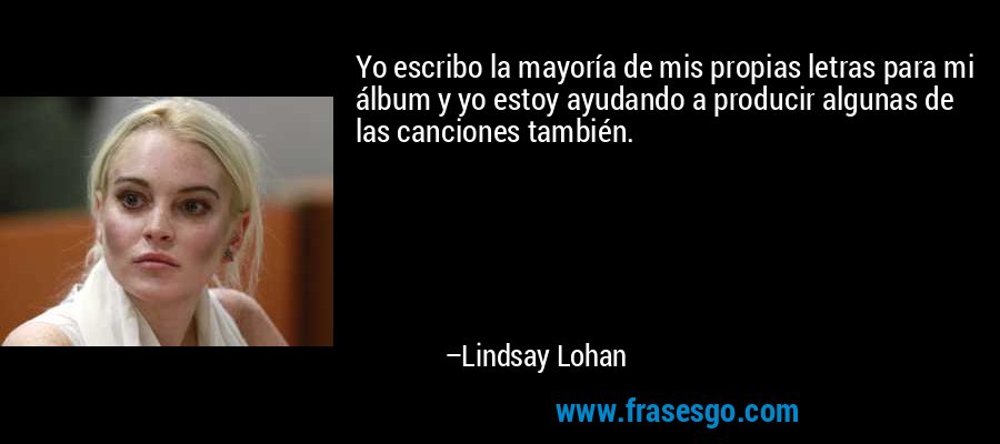 Yo escribo la mayoría de mis propias letras para mi álbum y yo estoy ayudando a producir algunas de las canciones también. – Lindsay Lohan