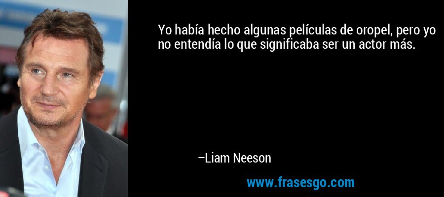 Yo había hecho algunas películas de oropel, pero yo no entendía lo que significaba ser un actor más. – Liam Neeson