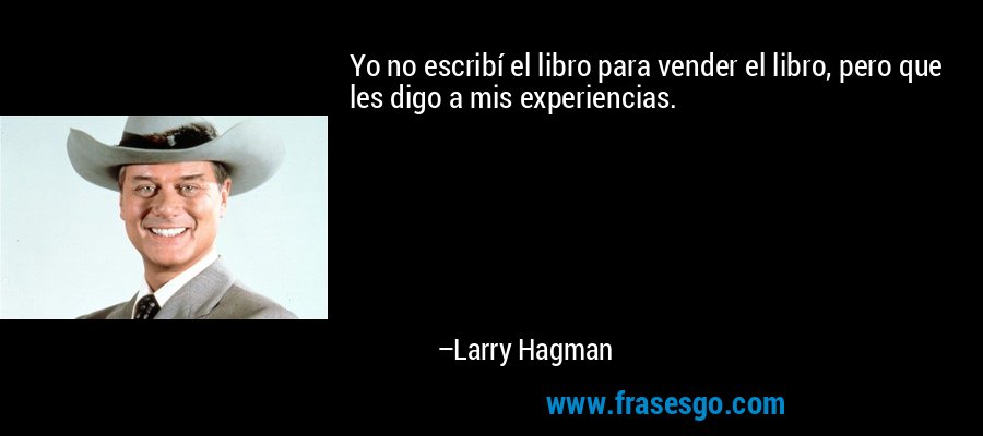 Yo no escribí el libro para vender el libro, pero que les digo a mis experiencias. – Larry Hagman