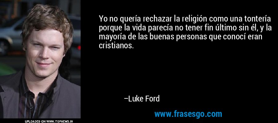 Yo no quería rechazar la religión como una tontería porque la vida parecía no tener fin último sin él, y la mayoría de las buenas personas que conocí eran cristianos. – Luke Ford