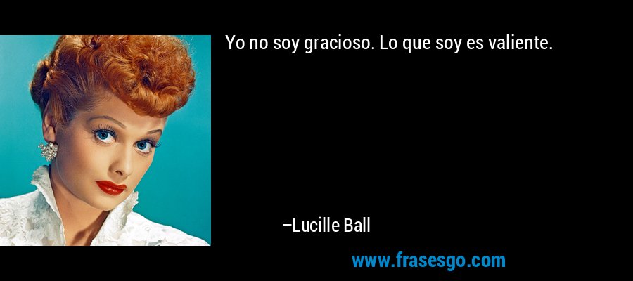 Yo no soy gracioso. Lo que soy es valiente. – Lucille Ball