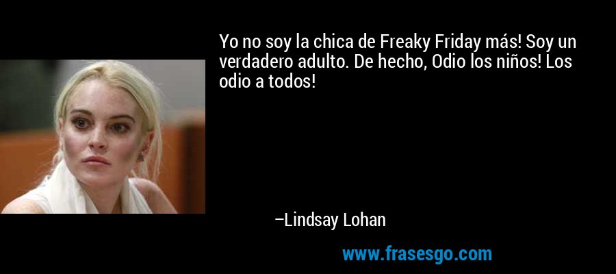 Yo no soy la chica de Freaky Friday más! Soy un verdadero adulto. De hecho, Odio los niños! Los odio a todos! – Lindsay Lohan