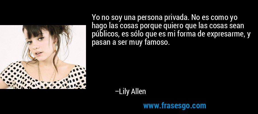 Yo no soy una persona privada. No es como yo hago las cosas porque quiero que las cosas sean públicos, es sólo que es mi forma de expresarme, y pasan a ser muy famoso. – Lily Allen