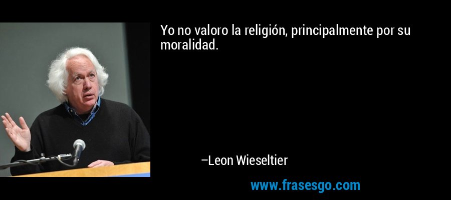 Yo no valoro la religión, principalmente por su moralidad. – Leon Wieseltier