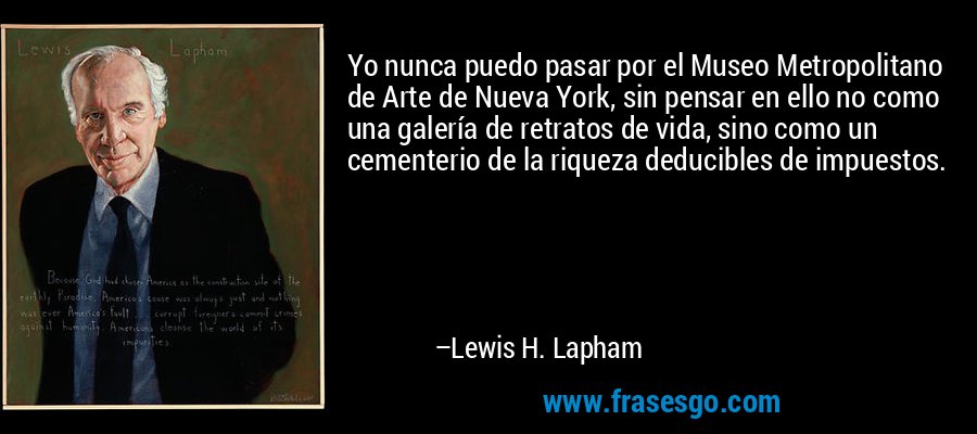 Yo nunca puedo pasar por el Museo Metropolitano de Arte de Nueva York, sin pensar en ello no como una galería de retratos de vida, sino como un cementerio de la riqueza deducibles de impuestos. – Lewis H. Lapham