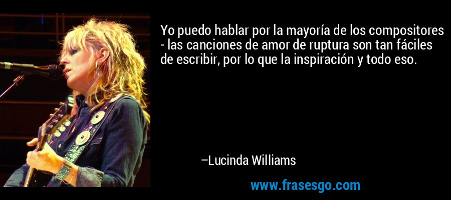 Yo puedo hablar por la mayoría de los compositores - las canciones de amor de ruptura son tan fáciles de escribir, por lo que la inspiración y todo eso. – Lucinda Williams