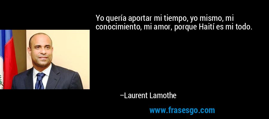 Yo quería aportar mi tiempo, yo mismo, mi conocimiento, mi amor, porque Haití es mi todo. – Laurent Lamothe