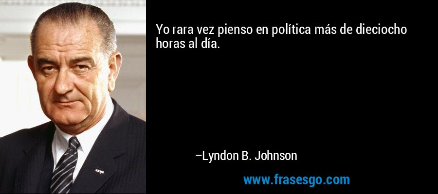 Yo rara vez pienso en política más de dieciocho horas al día. – Lyndon B. Johnson