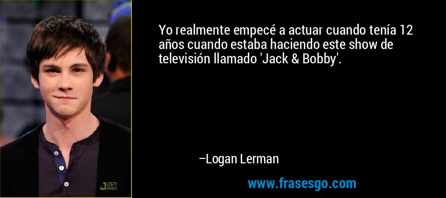 Yo realmente empecé a actuar cuando tenía 12 años cuando estaba haciendo este show de televisión llamado 'Jack & Bobby'. – Logan Lerman