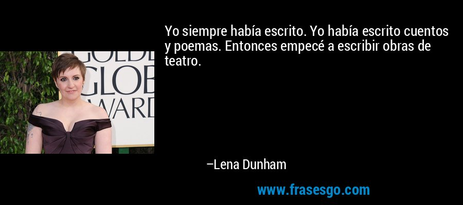 Yo siempre había escrito. Yo había escrito cuentos y poemas. Entonces empecé a escribir obras de teatro. – Lena Dunham