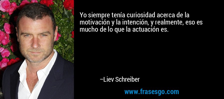 Yo siempre tenía curiosidad acerca de la motivación y la intención, y realmente, eso es mucho de lo que la actuación es. – Liev Schreiber