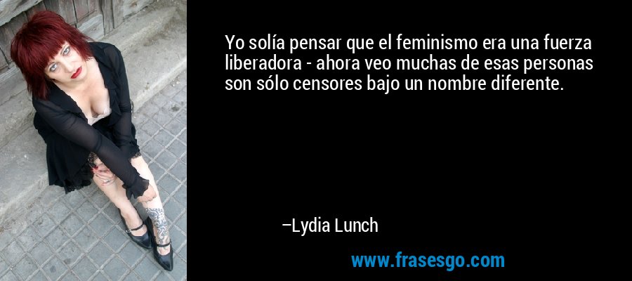 Yo solía pensar que el feminismo era una fuerza liberadora - ahora veo muchas de esas personas son sólo censores bajo un nombre diferente. – Lydia Lunch