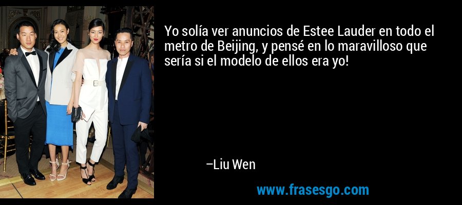 Yo solía ver anuncios de Estee Lauder en todo el metro de Beijing, y pensé en lo maravilloso que sería si el modelo de ellos era yo! – Liu Wen