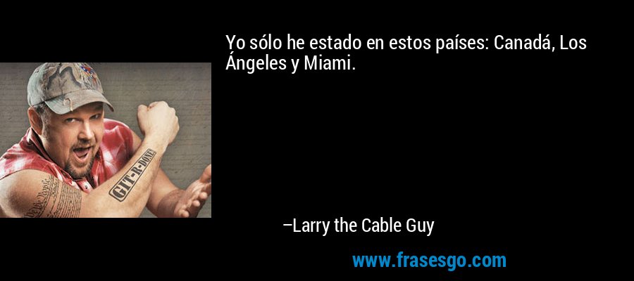 Yo sólo he estado en estos países: Canadá, Los Ángeles y Miami. – Larry the Cable Guy