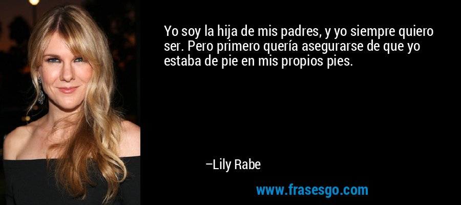 Yo soy la hija de mis padres, y yo siempre quiero ser. Pero primero quería asegurarse de que yo estaba de pie en mis propios pies. – Lily Rabe