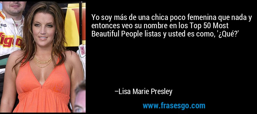 Yo soy más de una chica poco femenina que nada y entonces veo su nombre en los Top 50 Most Beautiful People listas y usted es como, '¿Qué?' – Lisa Marie Presley