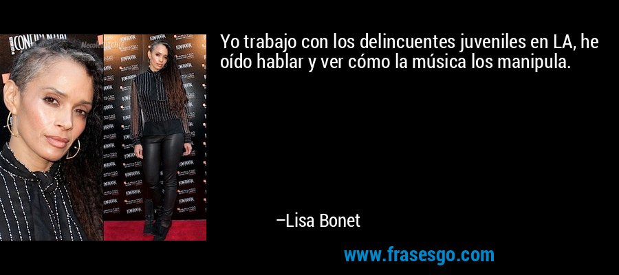 Yo trabajo con los delincuentes juveniles en LA, he oído hablar y ver cómo la música los manipula. – Lisa Bonet