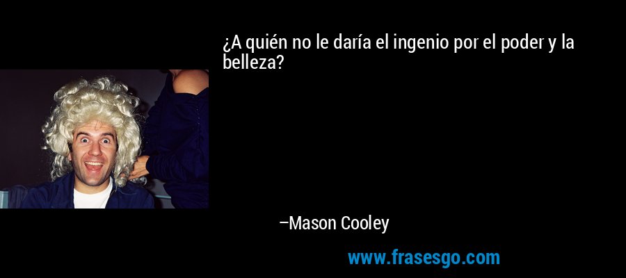 ¿A quién no le daría el ingenio por el poder y la belleza? – Mason Cooley