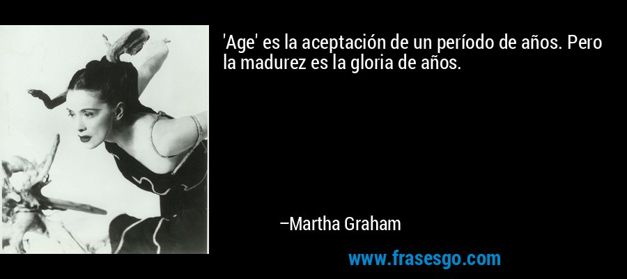 'Age' es la aceptación de un período de años. Pero la madurez es la gloria de años. – Martha Graham