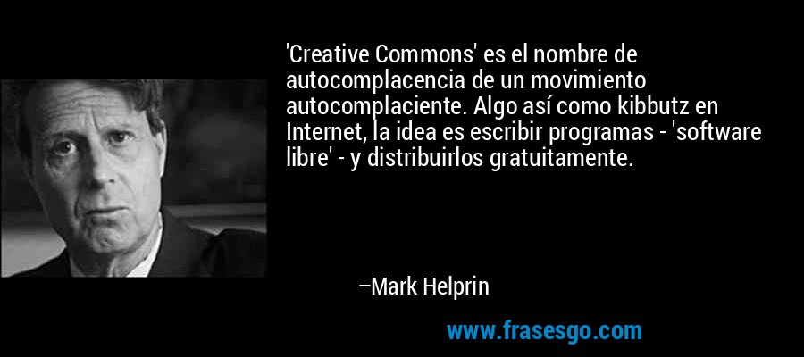 'Creative Commons' es el nombre de autocomplacencia de un movimiento autocomplaciente. Algo así como kibbutz en Internet, la idea es escribir programas - 'software libre' - y distribuirlos gratuitamente. – Mark Helprin