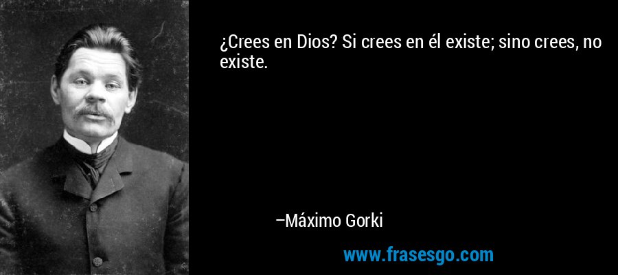 ¿Crees en Dios? Si crees en él existe; sino crees, no existe. – Máximo Gorki