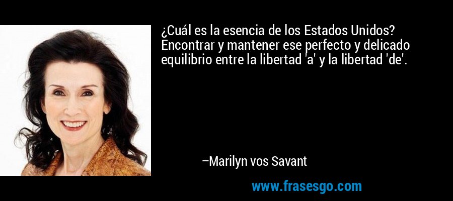 ¿Cuál es la esencia de los Estados Unidos? Encontrar y mantener ese perfecto y delicado equilibrio entre la libertad 'a' y la libertad 'de'. – Marilyn vos Savant