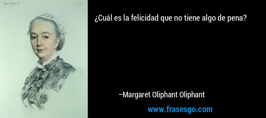 ¿Cuál es la felicidad que no tiene algo de pena? – Margaret Oliphant Oliphant