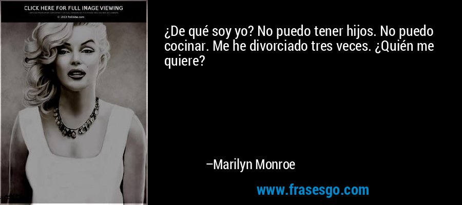 ¿De qué soy yo? No puedo tener hijos. No puedo cocinar. Me he divorciado tres veces. ¿Quién me quiere? – Marilyn Monroe