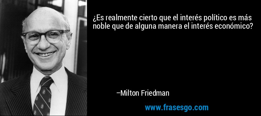 ¿Es realmente cierto que el interés político es más noble que de alguna manera el interés económico? – Milton Friedman