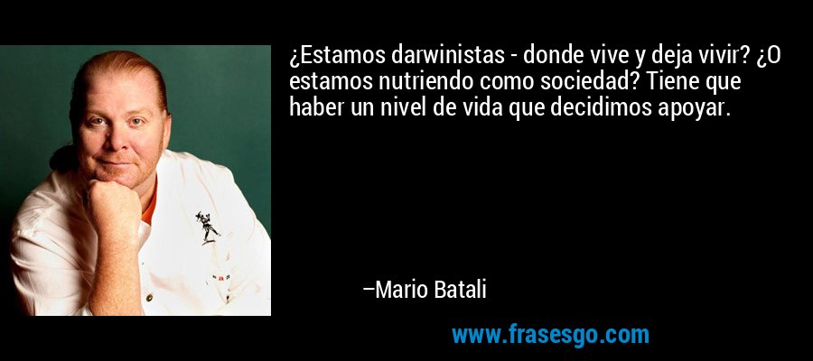 ¿Estamos darwinistas - donde vive y deja vivir? ¿O estamos nutriendo como sociedad? Tiene que haber un nivel de vida que decidimos apoyar. – Mario Batali