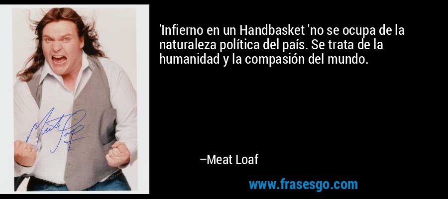 'Infierno en un Handbasket 'no se ocupa de la naturaleza política del país. Se trata de la humanidad y la compasión del mundo. – Meat Loaf