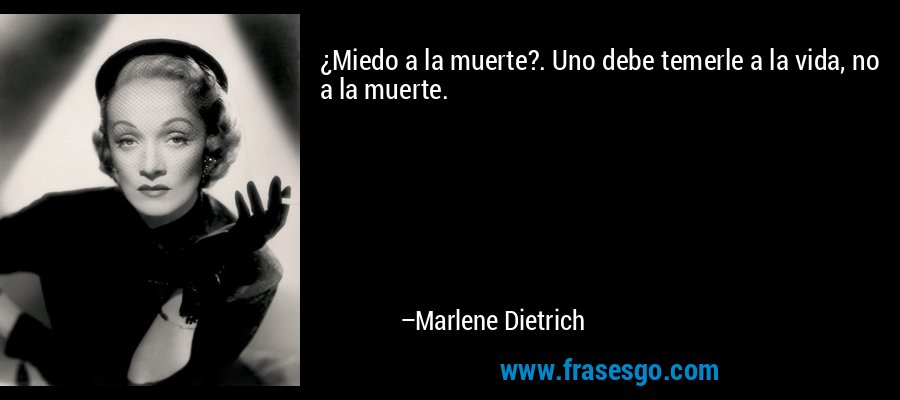 ¿Miedo a la muerte?. Uno debe temerle a la vida, no a la muerte. – Marlene Dietrich