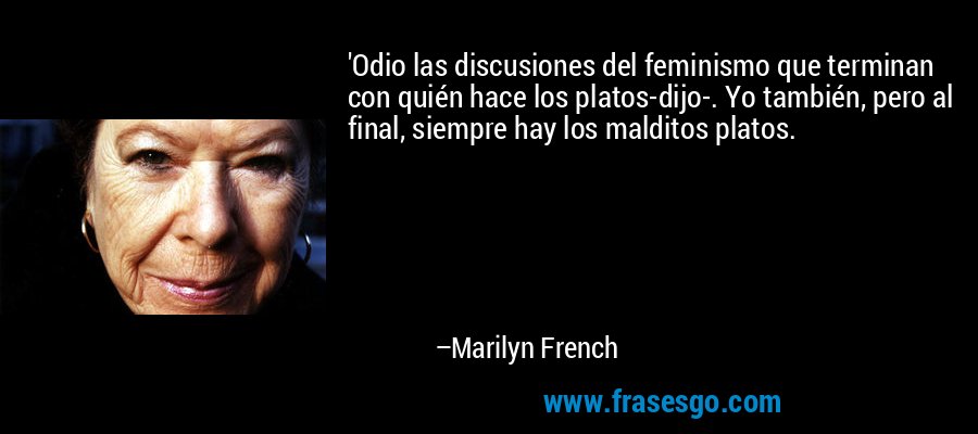 'Odio las discusiones del feminismo que terminan con quién hace los platos-dijo-. Yo también, pero al final, siempre hay los malditos platos. – Marilyn French