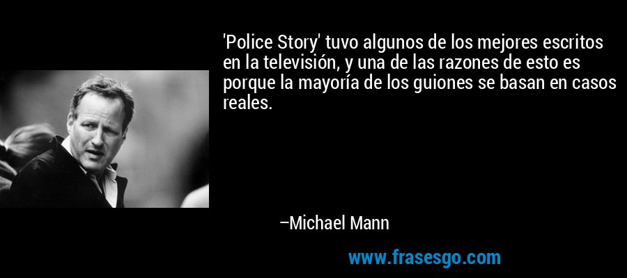 'Police Story' tuvo algunos de los mejores escritos en la televisión, y una de las razones de esto es porque la mayoría de los guiones se basan en casos reales. – Michael Mann