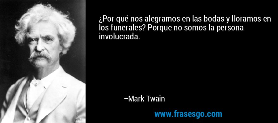¿Por qué nos alegramos en las bodas y lloramos en los funerales? Porque no somos la persona involucrada. – Mark Twain