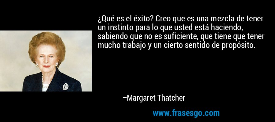 ¿Qué es el éxito? Creo que es una mezcla de tener un instinto para lo que usted está haciendo, sabiendo que no es suficiente, que tiene que tener mucho trabajo y un cierto sentido de propósito. – Margaret Thatcher