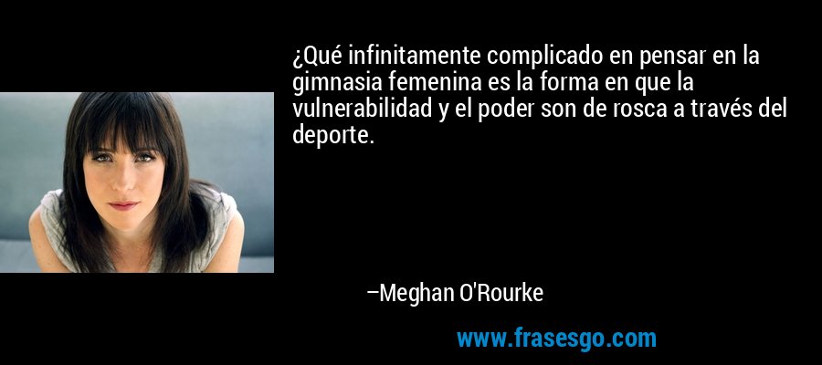 ¿Qué infinitamente complicado en pensar en la gimnasia femenina es la forma en que la vulnerabilidad y el poder son de rosca a través del deporte. – Meghan O'Rourke