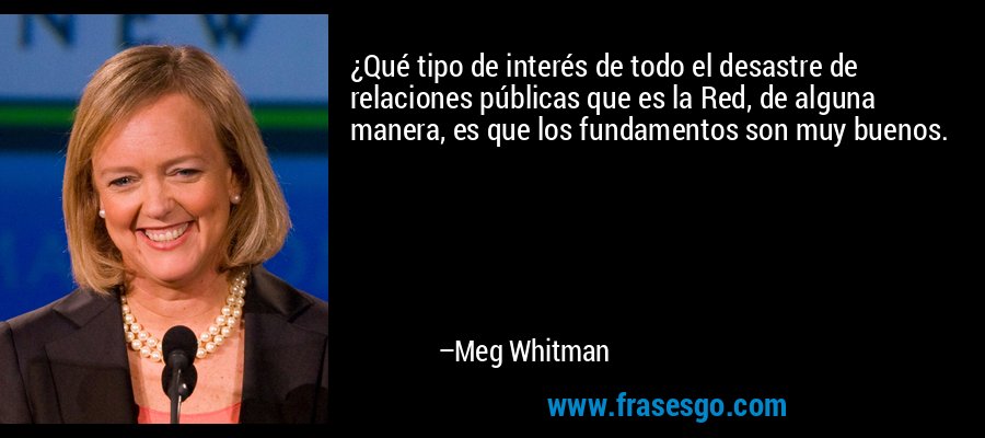 ¿Qué tipo de interés de todo el desastre de relaciones públicas que es la Red, de alguna manera, es que los fundamentos son muy buenos. – Meg Whitman