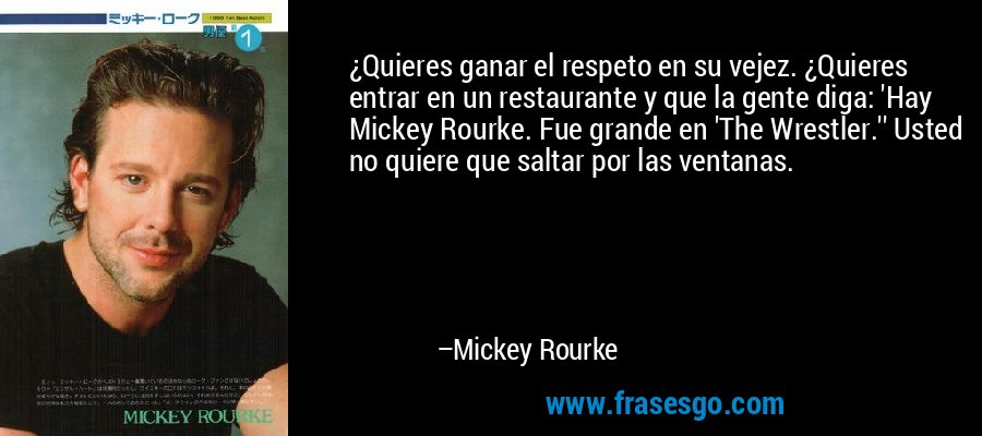 ¿Quieres ganar el respeto en su vejez. ¿Quieres entrar en un restaurante y que la gente diga: 'Hay Mickey Rourke. Fue grande en 'The Wrestler.'' Usted no quiere que saltar por las ventanas. – Mickey Rourke