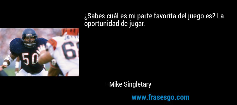 ¿Sabes cuál es mi parte favorita del juego es? La oportunidad de jugar. – Mike Singletary