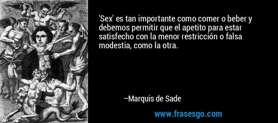'Sex' es tan importante como comer o beber y debemos permitir que el apetito para estar satisfecho con la menor restricción o falsa modestia, como la otra. – Marquis de Sade