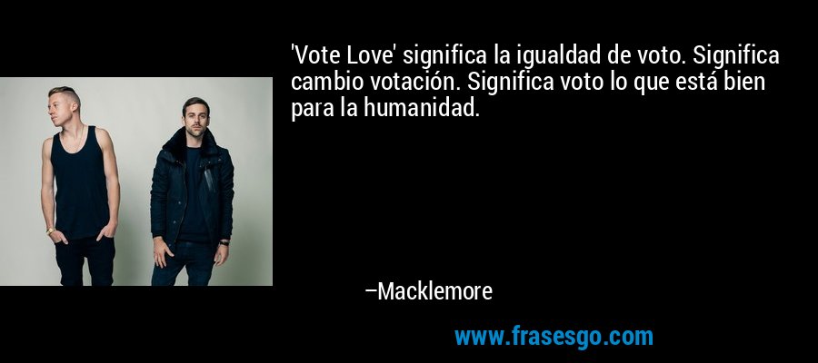 'Vote Love' significa la igualdad de voto. Significa cambio votación. Significa voto lo que está bien para la humanidad. – Macklemore