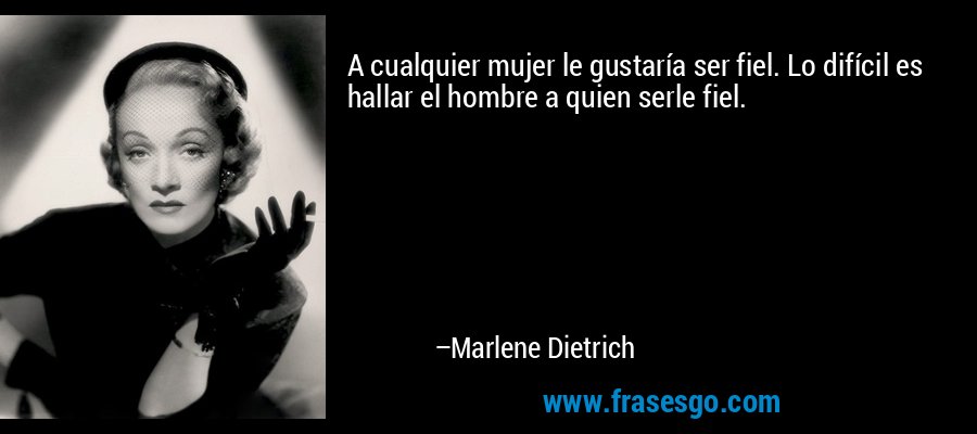 A cualquier mujer le gustaría ser fiel. Lo difícil es hallar el hombre a quien serle fiel. – Marlene Dietrich
