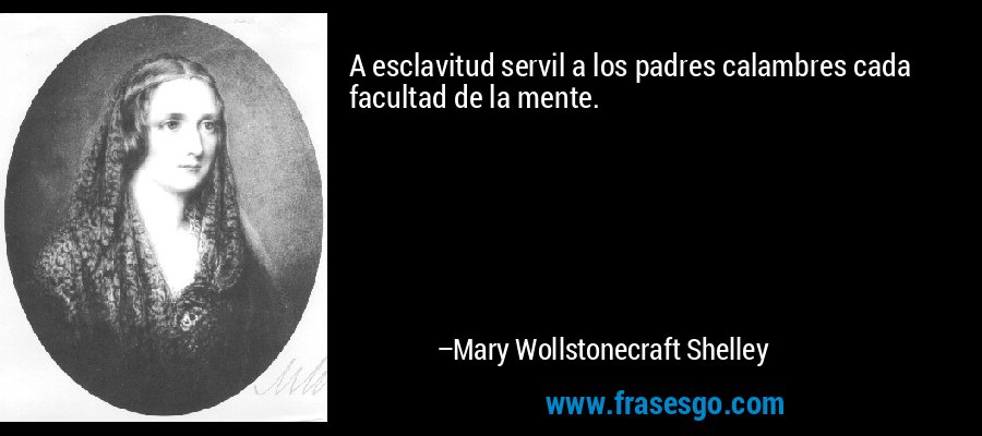 A esclavitud servil a los padres calambres cada facultad de la mente. – Mary Wollstonecraft Shelley