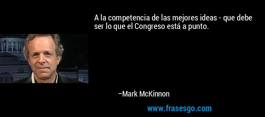A la competencia de las mejores ideas - que debe ser lo que el Congreso está a punto. – Mark McKinnon